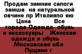 Продам зимние сапоги (замша, на натуральной овчине)пр.Италияпо.яю › Цена ­ 4 500 - Все города Одежда, обувь и аксессуары » Женская одежда и обувь   . Московская обл.,Пущино г.